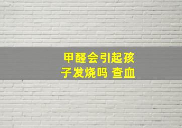 甲醛会引起孩子发烧吗 查血